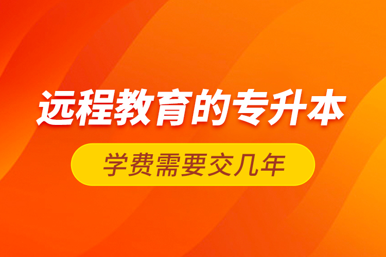 遠程教育的專升本學(xué)費需要交幾年