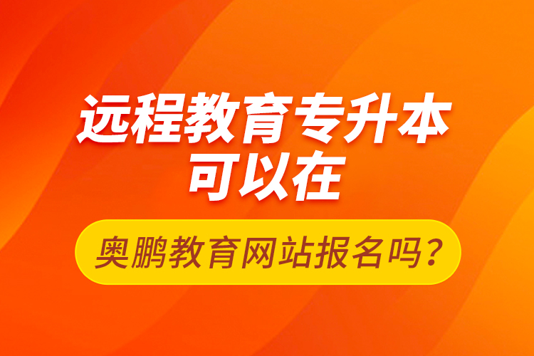 遠(yuǎn)程教育專升本可以在奧鵬教育網(wǎng)站報(bào)名嗎？