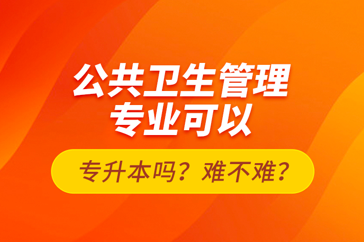 公共衛(wèi)生管理專業(yè)可以專升本嗎？難不難？