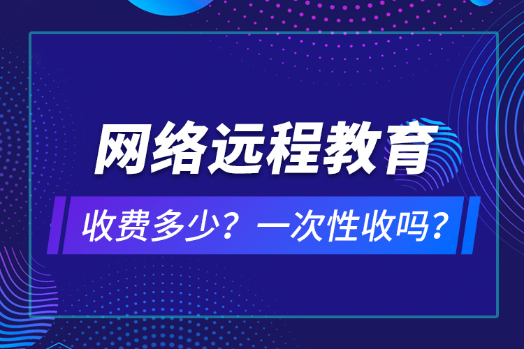 網(wǎng)絡(luò)遠程教育收費多少？一次性收嗎？