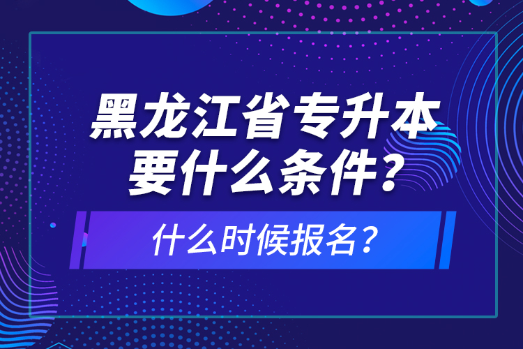 黑龍江省專升本要什么條件？什么時(shí)候報(bào)名？