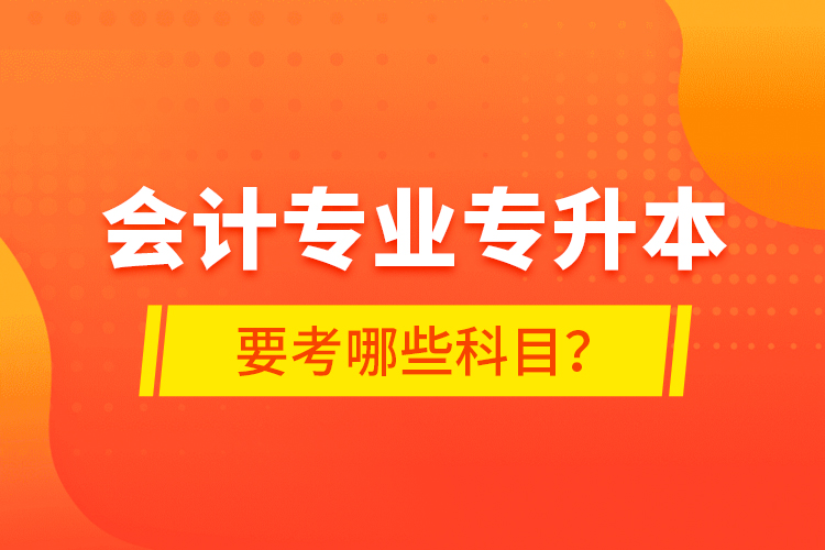 會(huì)計(jì)專業(yè)專升本要考哪些科目？