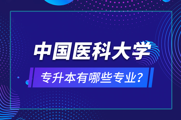 中國醫(yī)科大學(xué)專升本有哪些專業(yè)？