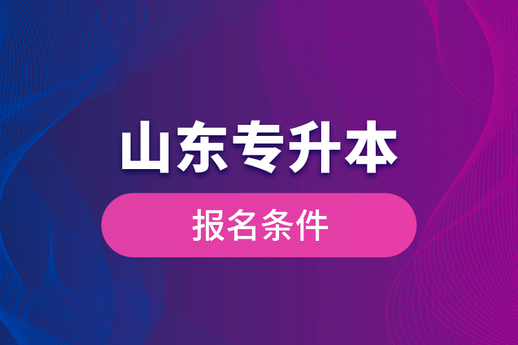 山東專(zhuān)升本報(bào)名條件