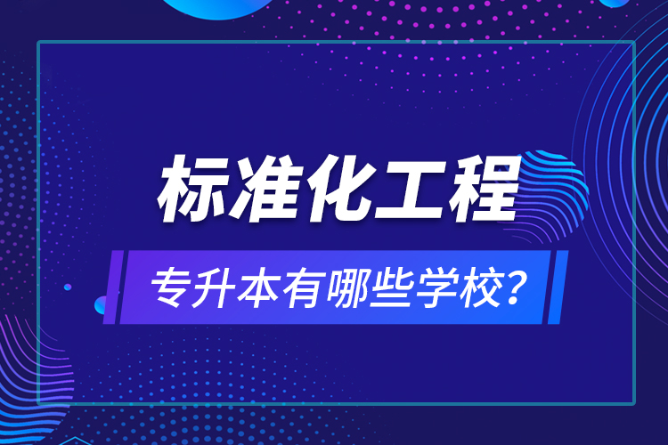 標(biāo)準(zhǔn)化工程專升本有哪些學(xué)校？