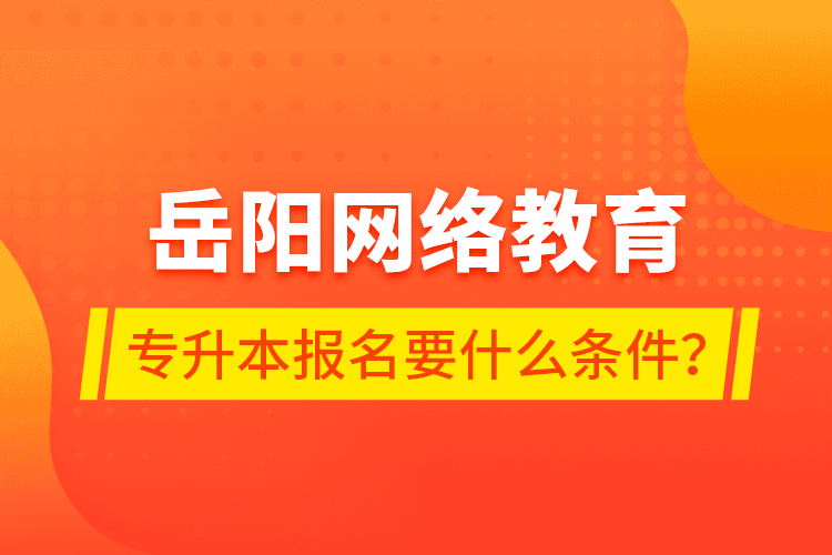 岳陽網(wǎng)絡(luò)教育專升本報(bào)名要什么條件？