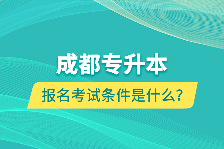 成都專升本報名考試條件是什么？