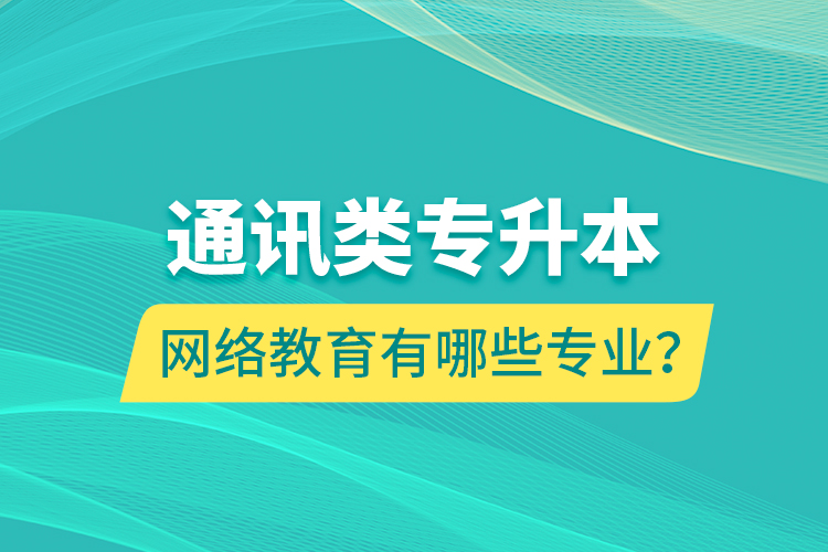 通訊類專升本網(wǎng)絡(luò)教育有哪些專業(yè)？