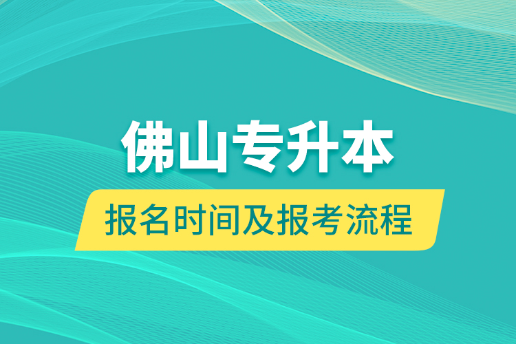 佛山專(zhuān)升本報(bào)名時(shí)間及報(bào)考流程