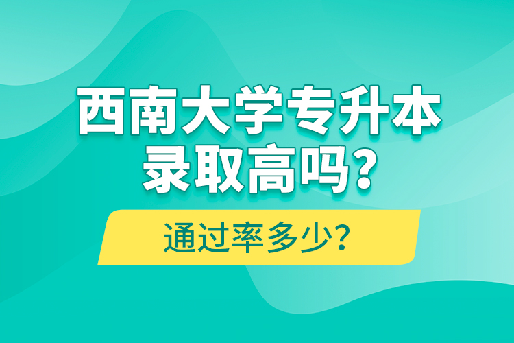 西南大學(xué)專升本錄取高嗎？通過率多少？