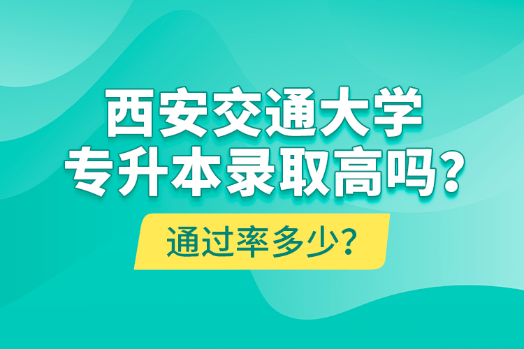 西安交通大學專升本錄取高嗎？通過率多少？