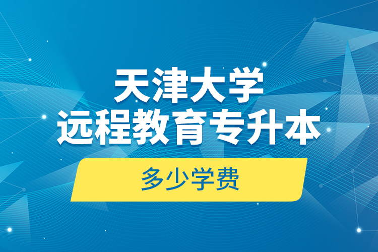 天津大學(xué)遠程教育專升本多少學(xué)費