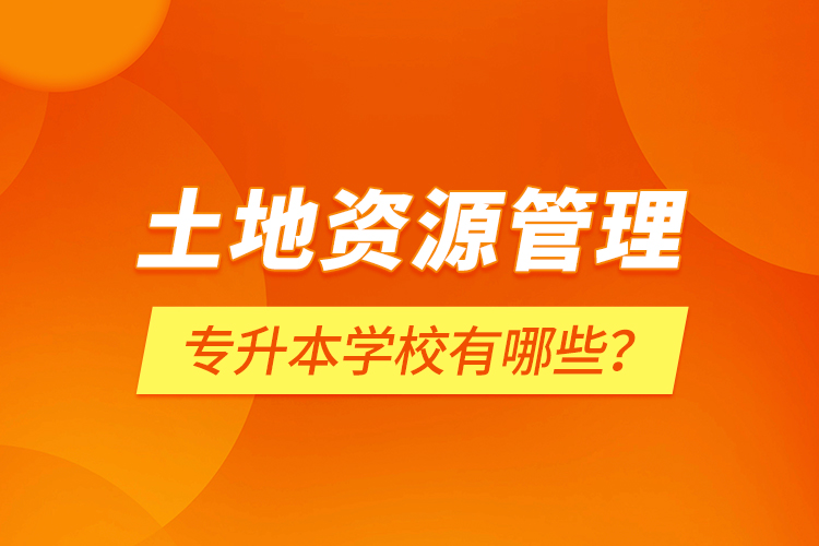 土地資源管理專升本學(xué)校有哪些？