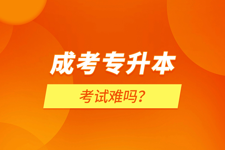 成考專(zhuān)升本考試難嗎？