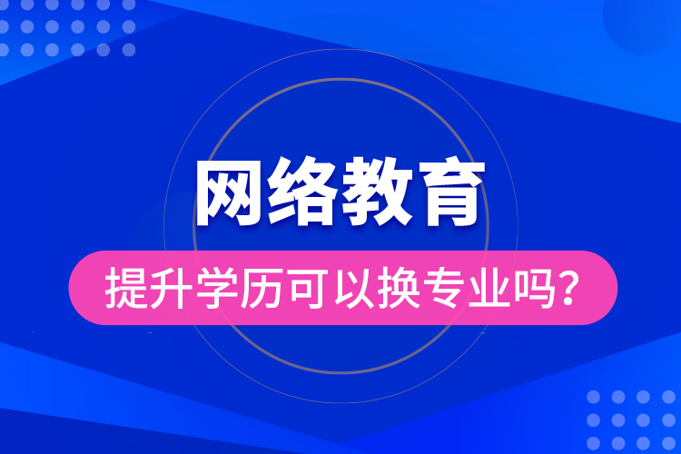 網(wǎng)絡教育提升學歷可以換專業(yè)嗎？