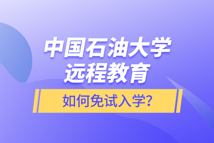 中國石油大學(xué)遠(yuǎn)程教育如何免試入學(xué)？