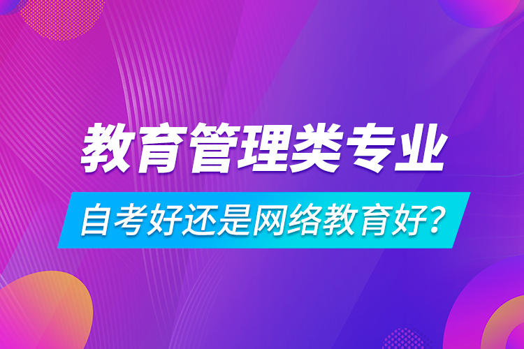 教育管理類專業(yè)自考好還是網(wǎng)絡(luò)教育好？