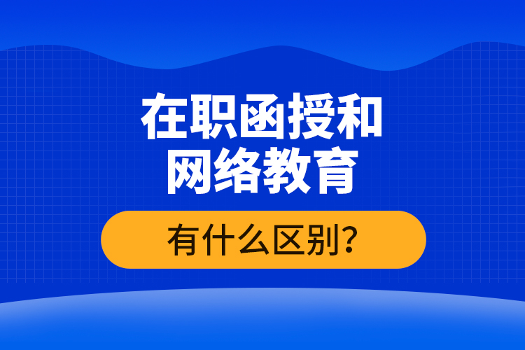 在職函授和網(wǎng)絡(luò)教育有什么區(qū)別？