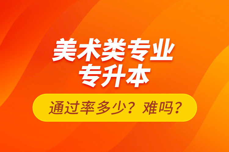 美術(shù)類專業(yè)專升本通過率多少？難嗎？