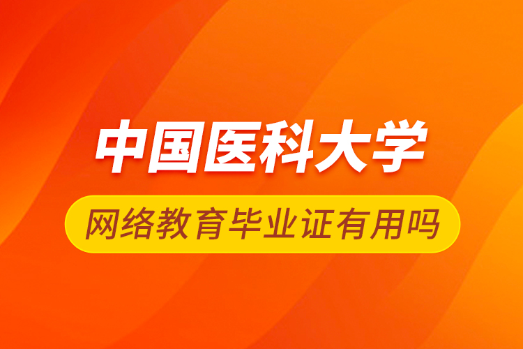 中國醫(yī)科大學(xué)網(wǎng)絡(luò)教育畢業(yè)證有用嗎