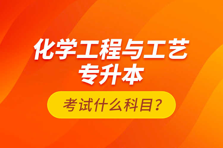 化學(xué)工程與工藝專升本考試什么科目？