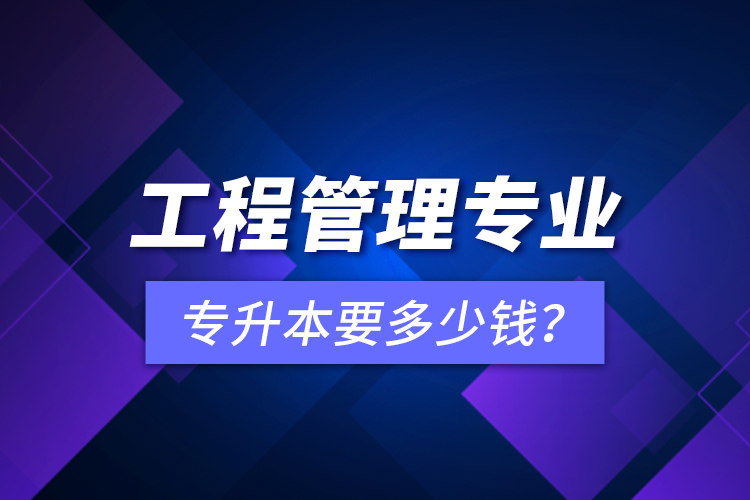 工程管理專業(yè)專升本要多少錢？