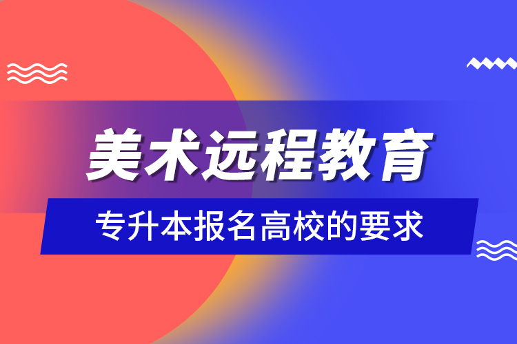 美術(shù)遠(yuǎn)程教育專(zhuān)升本報(bào)名高校的要求
