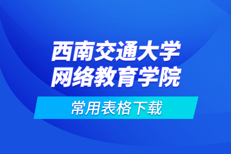 西南交通大學(xué)網(wǎng)絡(luò)教育學(xué)院常用表格下載