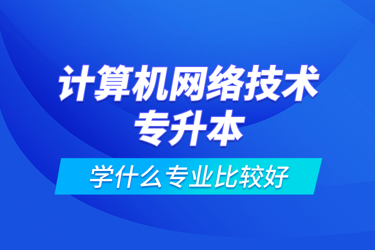 計(jì)算機(jī)網(wǎng)絡(luò)技術(shù)專(zhuān)升本學(xué)什么專(zhuān)業(yè)比較好