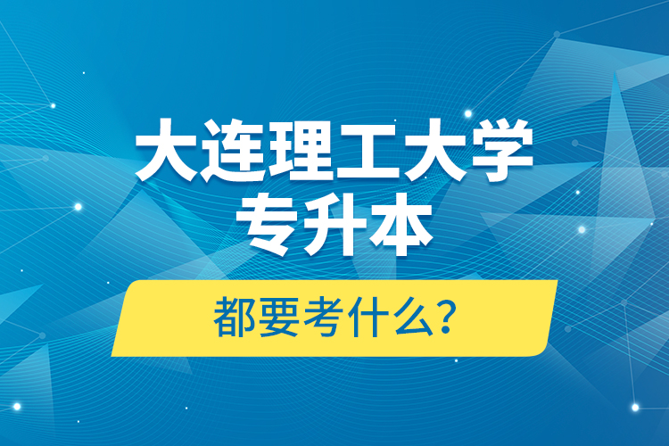 大連理工大學專升本都要考什么？