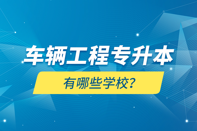 車輛工程專升本有哪些學(xué)校？