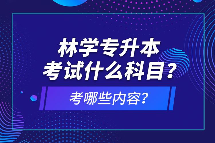 林學(xué)專升本考試什么科目？考哪些內(nèi)容？