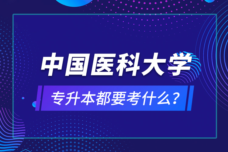 中國醫(yī)科大學(xué)專升本都要考什么？