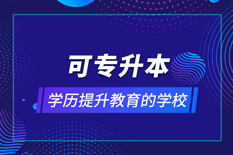 可專升本學(xué)歷提升教育的學(xué)校