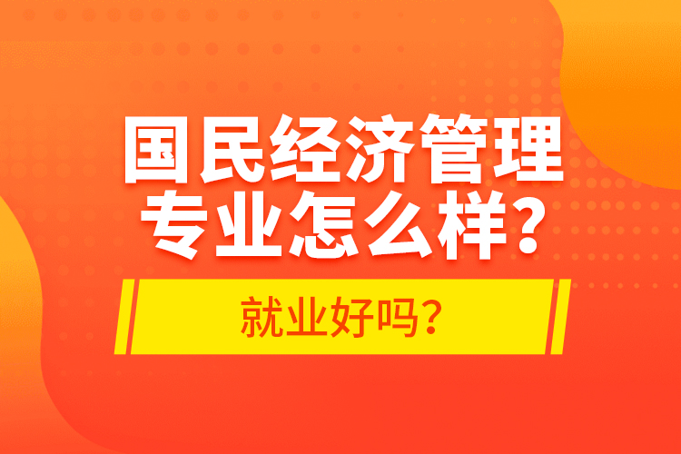 國民經(jīng)濟(jì)管理專業(yè)怎么樣？就業(yè)好嗎？