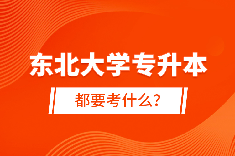 東北大學(xué)專(zhuān)升本都要考什么？