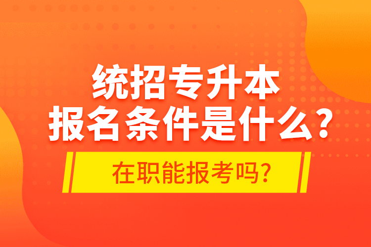 統(tǒng)招專升本報名條件是什么?在職能報考嗎?