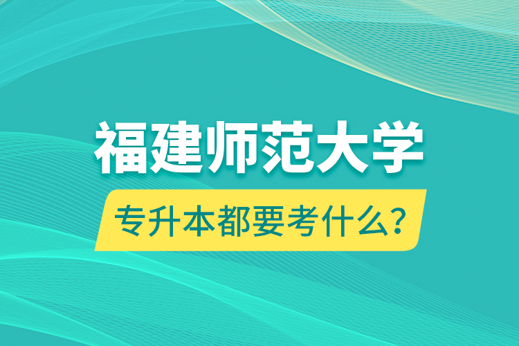 福建師范大學專升本都要考什么？