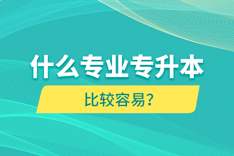 什么專業(yè)專升本比較容易？