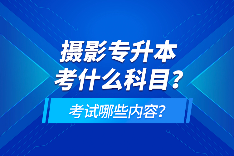 攝影專升本考什么科目？考試哪些內(nèi)容？