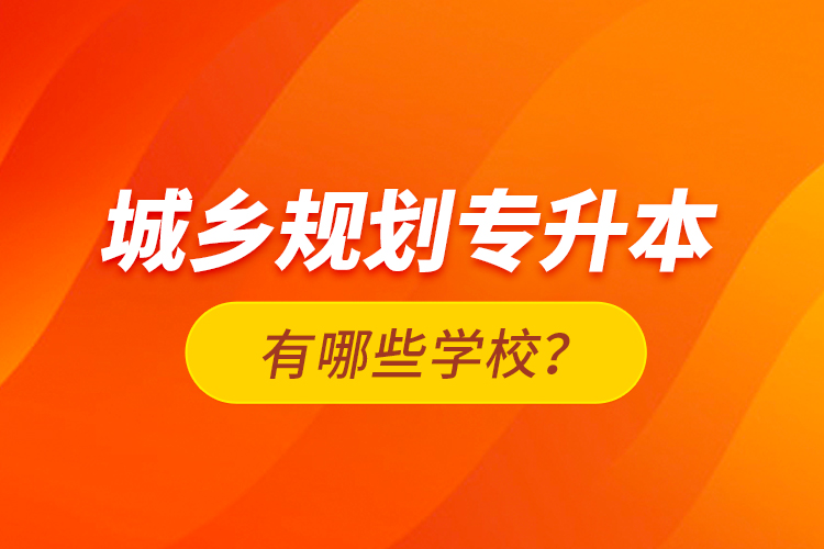 城鄉(xiāng)規(guī)劃專升本有哪些學(xué)校？