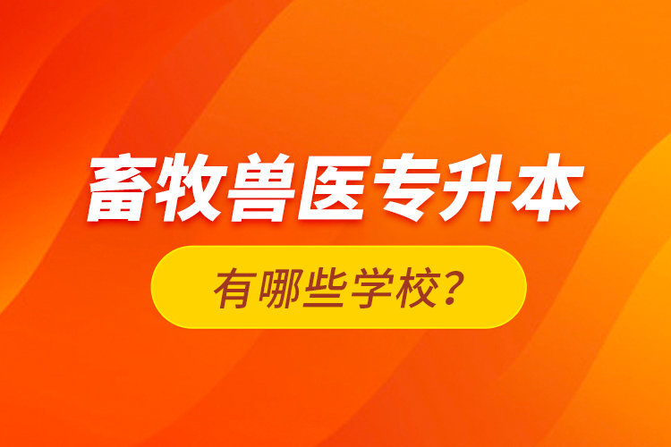 畜牧獸醫(yī)專(zhuān)升本有哪些學(xué)校？