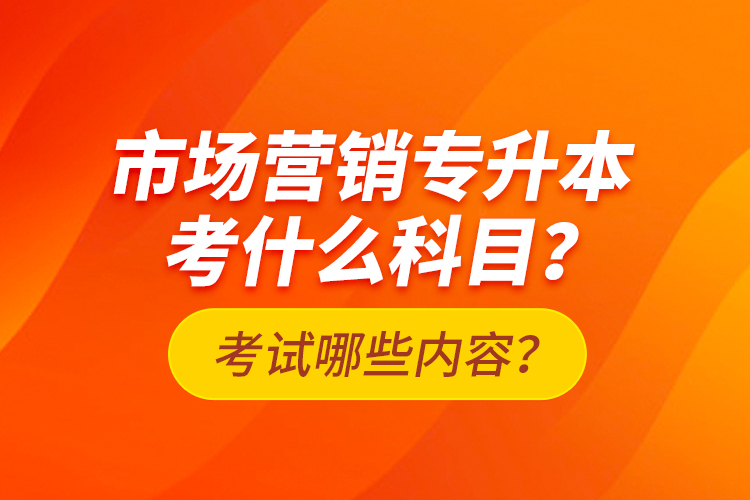 市場(chǎng)營(yíng)銷專升本考什么科目？考試哪些內(nèi)容？