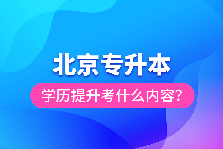 北京專升本學歷提升考什么內(nèi)容？