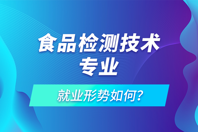 食品檢測技術(shù)專業(yè)就業(yè)形勢如何？