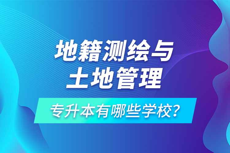 地籍測繪與土地管理專升本有哪些學校？