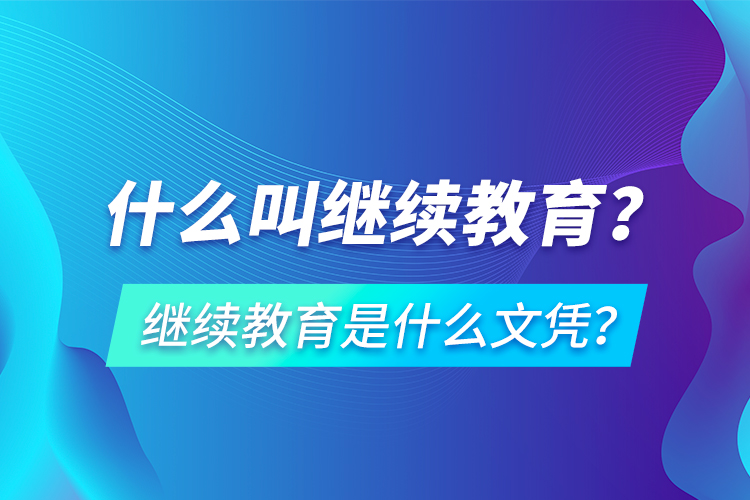 什么叫繼續(xù)教育？繼續(xù)教育是什么文憑？