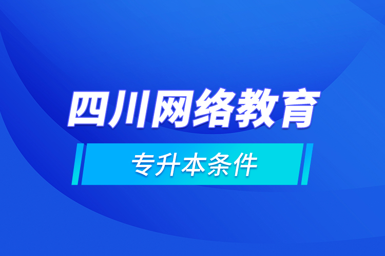 四川網(wǎng)絡教育專升本條件