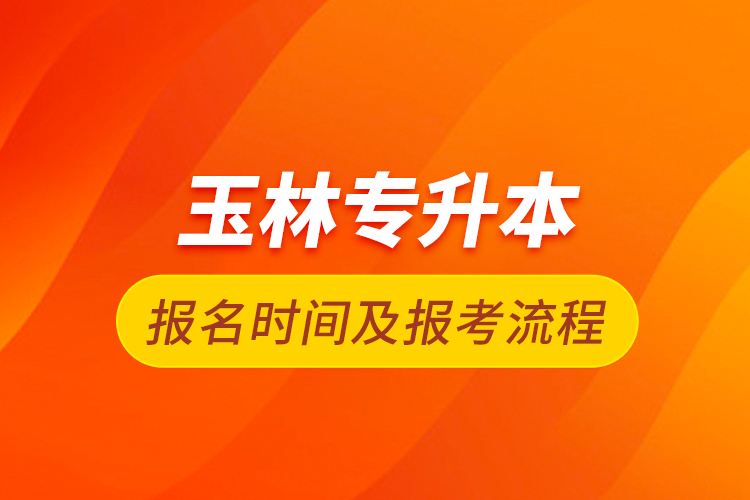玉林專(zhuān)升本報(bào)名時(shí)間及報(bào)考流程