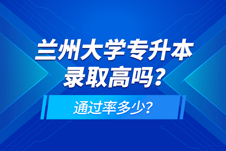 蘭州大學(xué)專升本錄取高嗎？通過率多少？